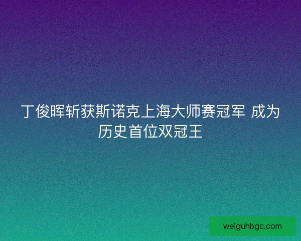 丁俊晖斩获斯诺克上海大师赛冠军 成为历史首位双冠王