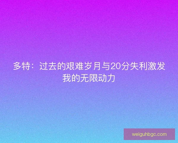 多特：过去的艰难岁月与20分失利激发我的无限动力