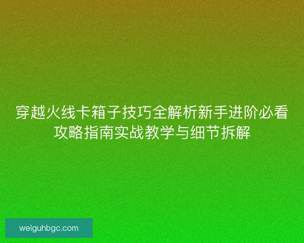 穿越火线卡箱子技巧全解析新手进阶必看攻略指南实战教学与细节拆解