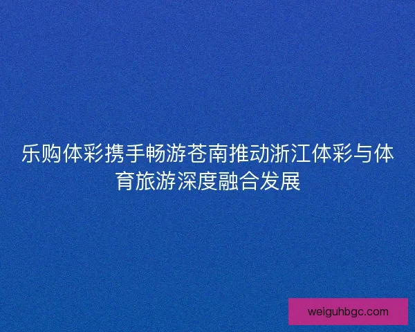 乐购体彩携手畅游苍南推动浙江体彩与体育旅游深度融合发展